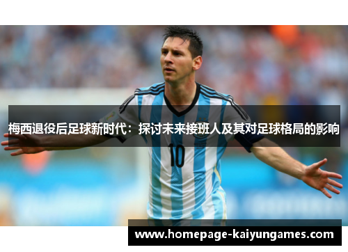 梅西退役后足球新时代:探讨未来接班人及其对足球格局的影响 梅西退役后足球新时代:探讨未来接班人及其对足球格局的影响