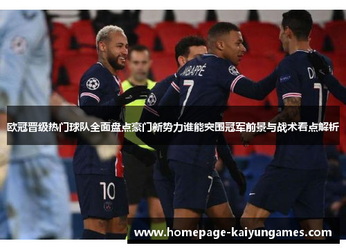 欧冠晋级热门球队全面盘点豪门新势力谁能突围冠军前景与战术看点解析 欧冠晋级热门球队全面盘点豪门新势力谁能突围冠军前景与战术看点解析