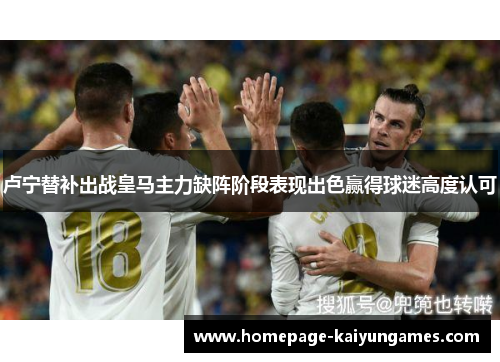 卢宁替补出战皇马主力缺阵阶段表现出色赢得球迷高度认可