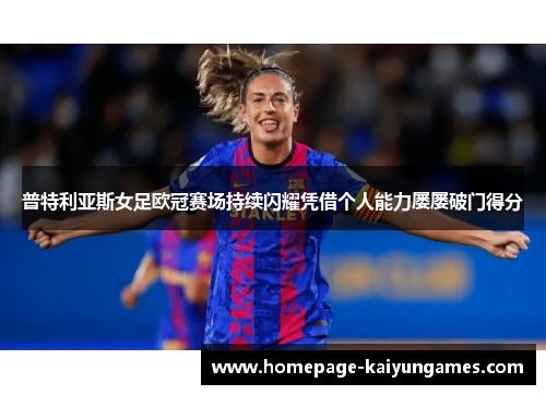 普特利亚斯女足欧冠赛场持续闪耀凭借个人能力屡屡破门得分