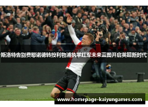 斯洛特告别费耶诺德转投利物浦执掌红军未来蓝图开启英超新时代