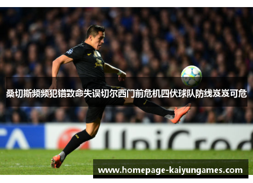 桑切斯频频犯错致命失误切尔西门前危机四伏球队防线岌岌可危