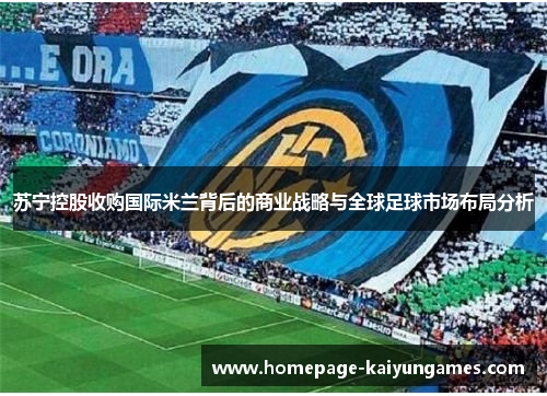 苏宁控股收购国际米兰背后的商业战略与全球足球市场布局分析