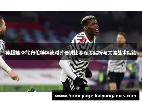 英超第38轮布伦特福德对阵曼城比赛深度解析与关键战术解读 英超第38轮布伦特福德对阵曼城比赛深度解析与关键战术解读