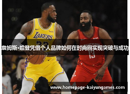 詹姆斯·哈登凭借个人品牌如何在时尚圈实现突破与成功 詹姆斯·哈登凭借个人品牌如何在时尚圈实现突破与成功
