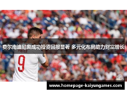费尔南迪尼奥成功投资回报显著 多元化布局助力财富增长 费尔南迪尼奥成功投资回报显著 多元化布局助力财富增长