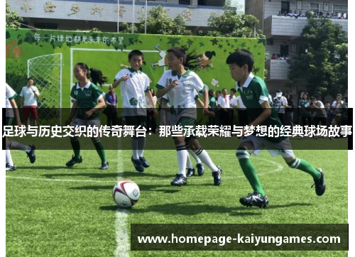 足球与历史交织的传奇舞台:那些承载荣耀与梦想的经典球场故事 足球与历史交织的传奇舞台:那些承载荣耀与梦想的经典球场故事
