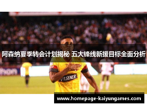 阿森纳夏季转会计划揭秘 五大锋线新援目标全面分析 阿森纳夏季转会计划揭秘 五大锋线新援目标全面分析