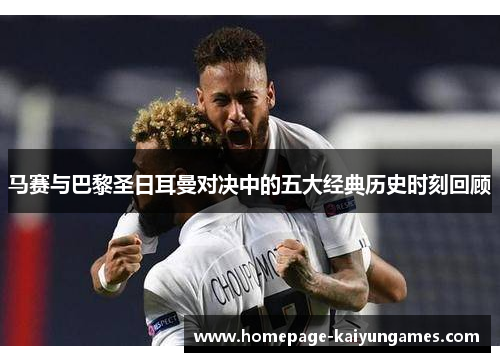 马赛与巴黎圣日耳曼对决中的五大经典历史时刻回顾 马赛与巴黎圣日耳曼对决中的五大经典历史时刻回顾