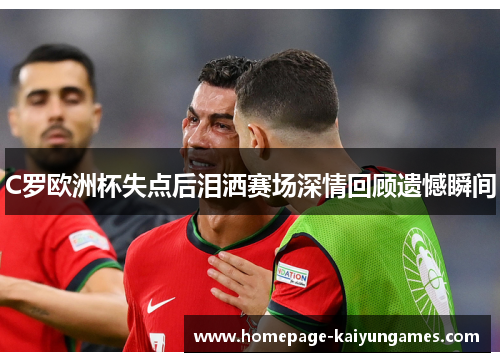 C罗欧洲杯失点后泪洒赛场深情回顾遗憾瞬间 C罗欧洲杯失点后泪洒赛场深情回顾遗憾瞬间