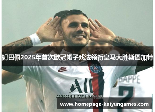 姆巴佩2025年首次欧冠帽子戏法领衔皇马大胜斯图加特 姆巴佩2025年首次欧冠帽子戏法领衔皇马大胜斯图加特