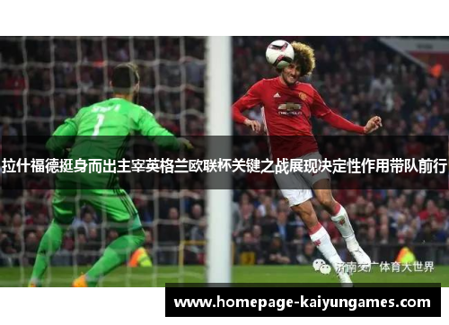 拉什福德挺身而出主宰英格兰欧联杯关键之战展现决定性作用带队前行
