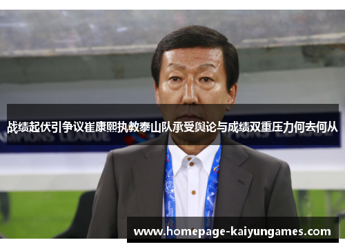 战绩起伏引争议崔康熙执教泰山队承受舆论与成绩双重压力何去何从 战绩起伏引争议崔康熙执教泰山队承受舆论与成绩双重压力何去何从