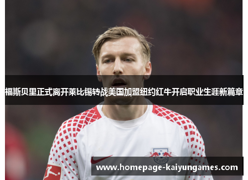 福斯贝里正式离开莱比锡转战美国加盟纽约红牛开启职业生涯新篇章 福斯贝里正式离开莱比锡转战美国加盟纽约红牛开启职业生涯新篇章