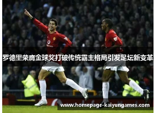 罗德里荣膺金球奖打破传统霸主格局引发足坛新变革 罗德里荣膺金球奖打破传统霸主格局引发足坛新变革